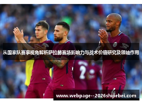 从国家队赛事视角解析萨拉赫赛场影响力与战术价值研究及领袖作用