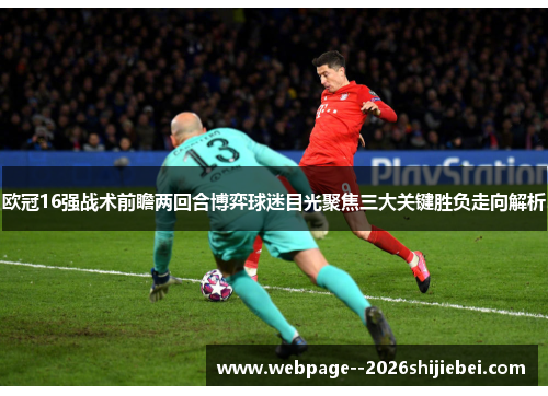 欧冠16强战术前瞻两回合博弈球迷目光聚焦三大关键胜负走向解析