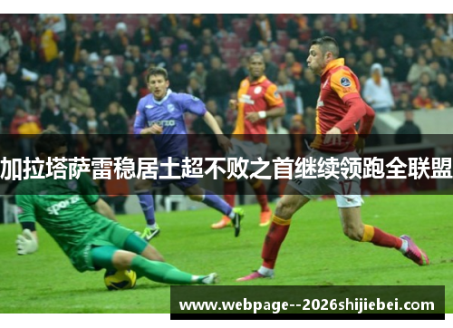 加拉塔萨雷稳居土超不败之首继续领跑全联盟