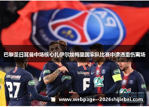 巴黎圣日耳曼中场核心扎伊尔埃梅里国家队比赛中遭遇重伤离场 巴黎圣日耳曼中场核心扎伊尔埃梅里国家队比赛中遭遇重伤离场