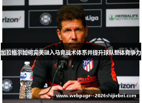 加拉格尔如何完美融入马竞战术体系并提升球队整体竞争力