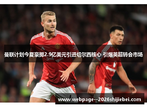 曼联计划今夏豪掷2.9亿美元引进切尔西核心 引爆英超转会市场 曼联计划今夏豪掷2.9亿美元引进切尔西核心 引爆英超转会市场