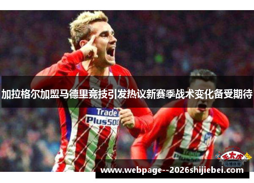 加拉格尔加盟马德里竞技引发热议新赛季战术变化备受期待