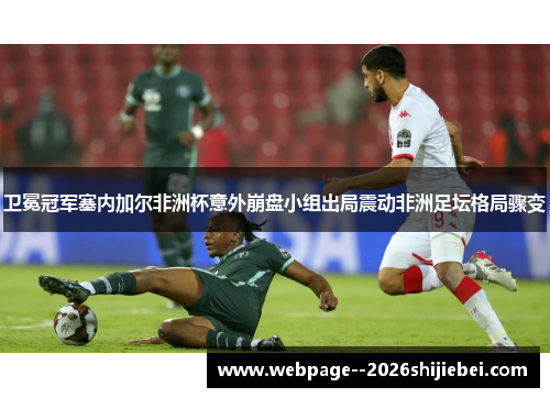 卫冕冠军塞内加尔非洲杯意外崩盘小组出局震动非洲足坛格局骤变