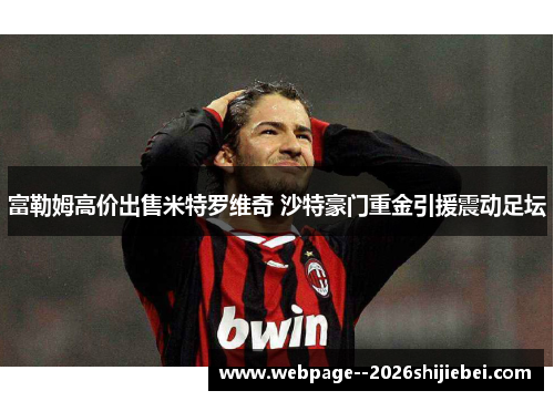 富勒姆高价出售米特罗维奇 沙特豪门重金引援震动足坛