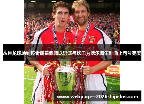 从巨龙球场到传奇谢幕佩佩以忠诚与铁血为波尔图生涯画上句号完美