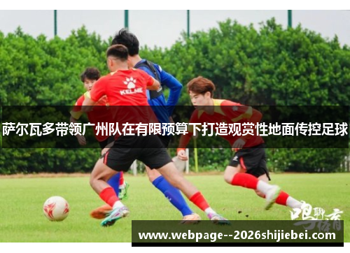 萨尔瓦多带领广州队在有限预算下打造观赏性地面传控足球 萨尔瓦多带领广州队在有限预算下打造观赏性地面传控足球